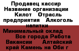 Продавец-кассир › Название организации ­ Килот › Отрасль предприятия ­ Алкоголь, напитки › Минимальный оклад ­ 20 000 - Все города Работа » Вакансии   . Алтайский край,Камень-на-Оби г.